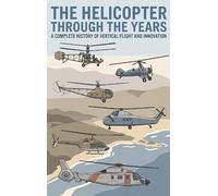 The Helicopter Through the Years: A Complete History of Vertical Flight and Innovation