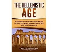 The Hellenistic Age: A Captivating Guide to an Era of Mediterranean History That Took Place Between the Death of Alexander the Great and the Rise of the Roman Empire