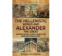 The Hellenistic World and Alexander the Great: An Enthralling Guide to Empires, Conquests, and Ancient Mediterranean History