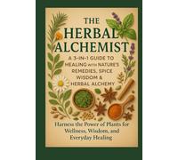 The Herbal Alchemist A 3-in-1 Guide to Healing with Nature’s Remedies and the Magic of Spices & Herbs: Harness the Power of Plants for Wellness, Wisdom, and Everyday Healing