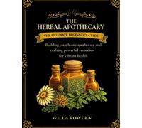 The Herbal Apothecary: The ultimate beginner's guide to building your home apothecary and crafting powerful remedies for vibrant health