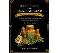The Herbal Apothecary: The ultimate beginner's guide to building your home apothecary and crafting powerful remedies for vibrant health