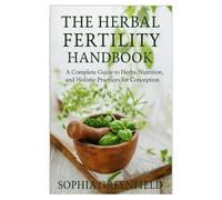 The Herbal Fertility Handbook: A Complete Guide to Herbs, Nutrition, and Holistic Practices for Conception