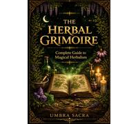 The Herbal Grimoire: A Complete Guide to Magical Herbology | Planetary Correspondences, Elemental Magic, Potions, Incense, Sachets,: Spells, Recipes & Herbal Lore for Every Practitioner