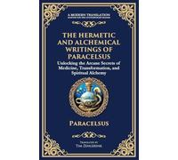 The Hermetic and Alchemical Writings of Paracelsus: Unlocking the Secrets of Nature and Transformation