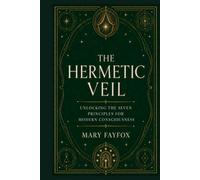 The Hermetic Veil: Unlocking the Seven Principles for Modern Consciousness