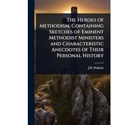 The Heroes of Methodism, Containing Sketches of Eminent Methodist Ministers and Characteristic Anecdotes of Their Personal History
