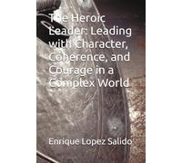 The Heroic Leader: Leading with Character, Coherence, and Courage in a Complex World