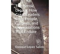 The Heroic Legacy: How Great Leaders Build People, Cultures, and Organizations That Endure