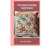 The Hexie Garden Quilt Book: An Expository Guide with 12 Stunning Projects for Creating Your Own Hexie Masterpieces.