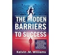 THE HIDDEN BARRIERS TO SUCCESS: Uncover How to Succeed Without Confidence, Motivation, or the Need for Healing, the Mental and Emotional Traps Holding You Back from Achieving Your Dreams