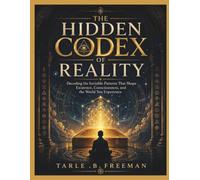 The Hidden Codex of Reality: Decoding the Invisible Patterns That Shape Existence, Consciousness, and the World You Experience