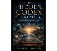 The hidden codex of reality: Discover the Hidden Patterns of Reality and Transform the Way You See the World