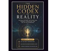 The Hidden Codex of Reality: Invisible Patterns That Shape Your Thoughts, Perception, and the Life You Experience