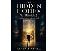 THE HIDDEN CODEX OF REALITY: Perception, Inner Patterns, Mental Clarity, and the Choices That Shape Your Future