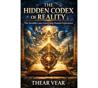 THE HIDDEN CODEX OF REALITY: The Invisible Laws Governing Human Experience
