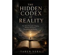 THE HIDDEN CODEX OF REALITY: The Silent Principles Shaping Human Awareness, Perception, and Reality