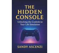 The Hidden Console: Unlocking The Controls To Your Life Simulation: A Guide to Accessing the Source Code of Your Reality Self Help Law of Attraction