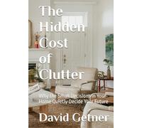 The Hidden Cost of Clutter: Why the Small Decisions in Your Home Quietly Decide Your Future