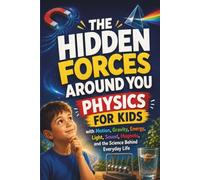 The Hidden Forces Around You: Physics for Kids with Motion, Gravity, Energy, Light, Sound, Magnets, and the Science Behind Everyday Life