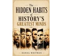 The Hidden Habits of History's Greatest Minds: Mastering Daily ExcellenceDaniel Whitman
