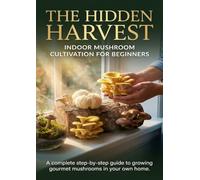 The Hidden Harvest: Indoor Mushroom Cultivation for Beginners: A complete step-by-step guide to growing gourmet mushrooms in your own home.