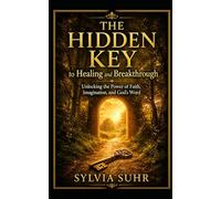 The Hidden Key to Healing and Breakthrough: How God Transforms Your Life from the Inside Out