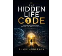 THE HIDDEN LIFE CODE: Decoding the Invisible Patterns Behind Thought, Behavior, and Existence