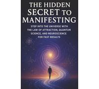 The Hidden Secret to Manifesting: Step into the Universe with the Law of Attraction, Quantum Science, and Neuroscience for Fast Results