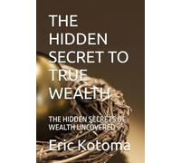 THE HIDDEN SECRET TO TRUE WEALTH: THE HIDDEN SECRETS OF WEALTH UNCOVERED