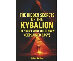 The Hidden Secrets of the Kybalion: An Easy and Illustrated Explanation of the Hermetic Principles They Don’t Want You to Know