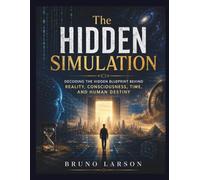 The Hidden Simulation: Decoding the Hidden Blueprint Behind Reality, Consciousness, Time, and Human Destiny