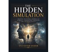 The Hidden Simulation: Decoding the Invisible Architecture of Reality, Consciousness, Perception, Time, and Human Destiny