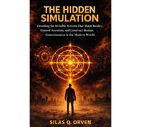 THE HIDDEN SIMULATION: Decoding the Invisible Systems That Shape Reality, Control Attention, and Construct Human Consciousness in the Modern World