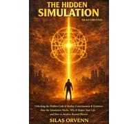 THE HIDDEN SIMULATION: Unlocking the Hidden Code of Reality, Consciousness & Existence How the Simulation Works, Why It Shapes Your Life, and How to Awaken Beyond Illusion