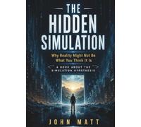 THE HIDDEN SIMULATION: Why Reality Might Not Be What You Think It Is: A Book About the Simulation Hypothesis