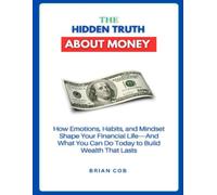 The Hidden Truth About Money: How Emotions, Habits, and Mindset Shape Your Financial Life-And What You Can Do Today to Build Wealth That Lasts