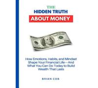 The Hidden Truth About Money: How Emotions, Habits, and Mindset Shape Your Financial Life-And What You Can Do Today to Build Wealth That Lasts