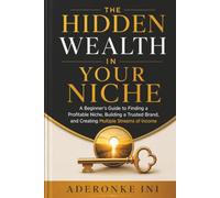 The Hidden Wealth In Your Niche: A Beginner's Guide to Finding a Profitable Niche, Building a Trusted Brand, and Creating Multiple Streams of Income