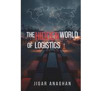 The Hidden World of Logistics: How the Invisible Systems Behind Global Commerce Move Products, Power Businesses, and Shape Modern Life