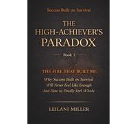 The High-Achiever's Paradox: The Fire That Built Me: Why Success Built on Survival Will Never Feel Like Enough And How to Finally Feel Whole