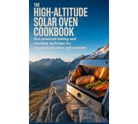 The High-Altitude Solar Oven Cookbook: Sun-Powered Baking and Roasting Techniques for Mountain Dwellers and Alpinists