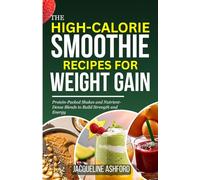 THE HIGH-CALORIE SMOOTHIE RECIPES FOR WEIGHT GAIN: Protein-Packed Shakes and Nutrient-Dense Blends to Build Strength and Energy