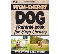 The High-Energy Dog Training Book for Busy Owners: A Step-by-Step Daily Routine to Help Reduce Hyperactivity, Prevent Destructive Behaviors, and Build Obedience-Even with Limited Time or Space