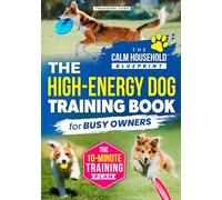 The High-Energy Dog Training Book for Busy Owners: The Step-by-Step Guide to Calm, Focused, and Obedient Dogs-Train Smarter with Simple Daily Habits That Transform Chaos Into Connection