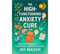 The High-Functioning Anxiety Cure: Ayurvedic Rituals for Overthinkers and Perfectionists - Holistic Daily Practices to Ease Chronic Stress and Cultivate Inner Peace