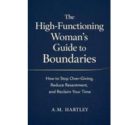 The High-Functioning Woman's Guide to Boundaries: How to Stop Over-Giving, Reduce Resentment, and Reclaim Your Time