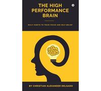 THE HIGH PERFORMANCE BRAIN: Daily Habits to Train Focus and Self-Belief