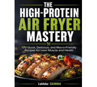 THE HIGH-PROTEIN AIR FRYER MASTERY: 170 Quick, Delicious, and Macro-Friendly Recipes for Lean Muscle and Health