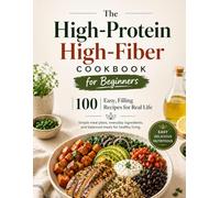 The High-Protein High-Fiber Cookbook for Beginners: 100 Easy, Satisfying Recipes with Simple Meal Plans, Everyday Ingredients, and Balanced Meals for Healthy Living